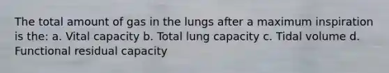 The total amount of gas in the lungs after a maximum inspiration is the: a. Vital capacity b. Total lung capacity c. Tidal volume d. Functional residual capacity