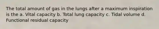 The total amount of gas in the lungs after a maximum inspiration is the a. Vital capacity b. Total lung capacity c. Tidal volume d. Functional residual capacity