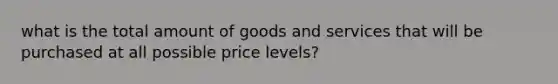 what is the total amount of goods and services that will be purchased at all possible price levels?