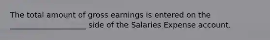 The total amount of gross earnings is entered on the ____________________ side of the Salaries Expense account.