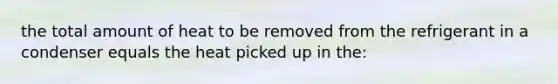 the total amount of heat to be removed from the refrigerant in a condenser equals the heat picked up in the: