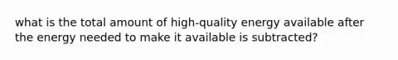 what is the total amount of high-quality energy available after the energy needed to make it available is subtracted?