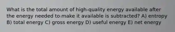 What is the total amount of high-quality energy available after the energy needed to make it available is subtracted? A) entropy B) total energy C) gross energy D) useful energy E) net energy