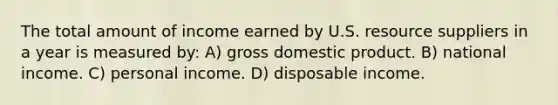 The total amount of income earned by U.S. resource suppliers in a year is measured by: A) gross domestic product. B) national income. C) personal income. D) disposable income.