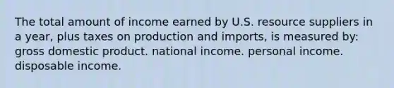 The total amount of income earned by U.S. resource suppliers in a year, plus taxes on production and imports, is measured by: gross domestic product. national income. personal income. disposable income.