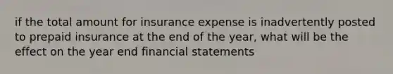 if the total amount for insurance expense is inadvertently posted to prepaid insurance at the end of the year, what will be the effect on the year end financial statements