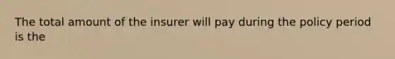The total amount of the insurer will pay during the policy period is the