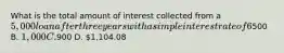 What is the total amount of interest collected from a 5,000 loan after three years with a simple interest rate of 6%? * 3/3 A.500 B. 1,000 C.900 D. 1,104.08