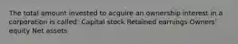 The total amount invested to acquire an ownership interest in a corporation is called: Capital stock Retained earnings Owners' equity Net assets