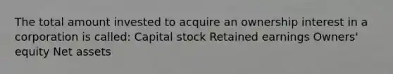 The total amount invested to acquire an ownership interest in a corporation is called: Capital stock Retained earnings Owners' equity Net assets