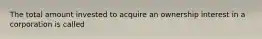 The total amount invested to acquire an ownership interest in a corporation is called