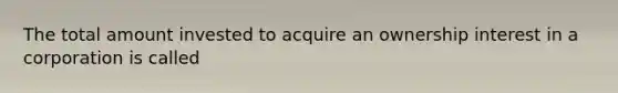 The total amount invested to acquire an ownership interest in a corporation is called