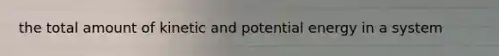 the total amount of kinetic and potential energy in a system