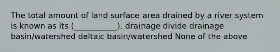 The total amount of land surface area drained by a river system is known as its (___________). drainage divide drainage basin/watershed deltaic basin/watershed None of the above