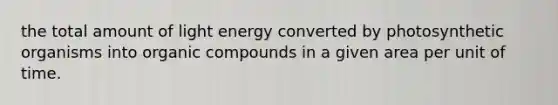 the total amount of light energy converted by photosynthetic organisms into organic compounds in a given area per unit of time.