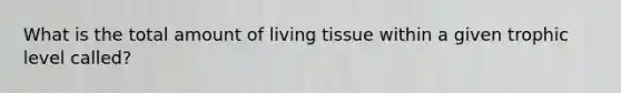 What is the total amount of living tissue within a given trophic level called?