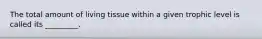 The total amount of living tissue within a given trophic level is called its _________.
