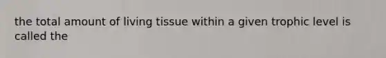 the total amount of living tissue within a given trophic level is called the