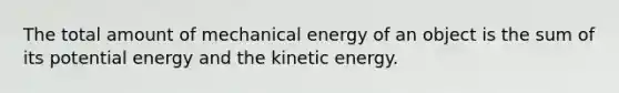 The total amount of mechanical energy of an object is the sum of its potential energy and the kinetic energy.