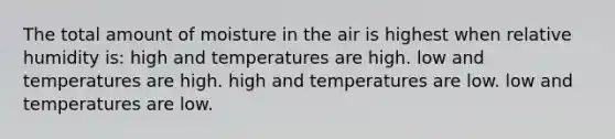 The total amount of moisture in the air is highest when relative humidity is: high and temperatures are high. low and temperatures are high. high and temperatures are low. low and temperatures are low.