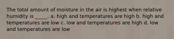 The total amount of moisture in the air is highest when relative humidity is _____. a. high and temperatures are high b. high and temperatures are low c. low and temperatures are high d. low and temperatures are low