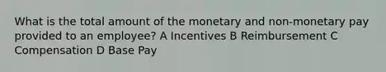 What is the total amount of the monetary and non-monetary pay provided to an employee? A Incentives B Reimbursement C Compensation D Base Pay