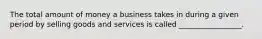 The total amount of money a business takes in during a given period by selling goods and services is called _________________.