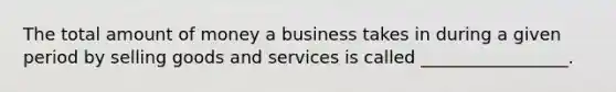 The total amount of money a business takes in during a given period by selling goods and services is called _________________.