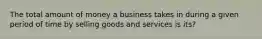 The total amount of money a business takes in during a given period of time by selling goods and services is its?