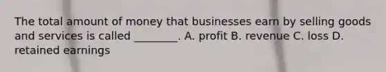 The total amount of money that businesses earn by selling goods and services is called ________. A. profit B. revenue C. loss D. retained earnings