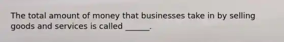 The total amount of money that businesses take in by selling goods and services is called ______.