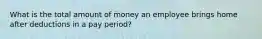 What is the total amount of money an employee brings home after deductions in a pay period?