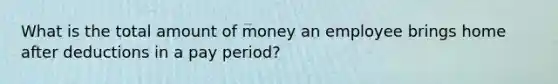 What is the total amount of money an employee brings home after deductions in a pay period?