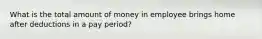 What is the total amount of money in employee brings home after deductions in a pay period?