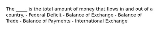 The _____ is the total amount of money that flows in and out of a country. - Federal Deficit - Balance of Exchange - Balance of Trade - Balance of Payments - International Exchange