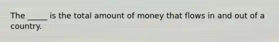 The _____ is the total amount of money that flows in and out of a country.