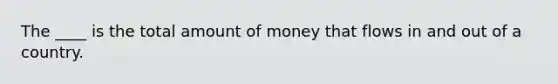 The ____ is the total amount of money that flows in and out of a country.