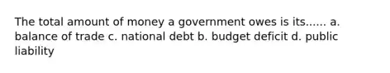 The total amount of money a government owes is its...... a. balance of trade c. national debt b. budget deficit d. public liability