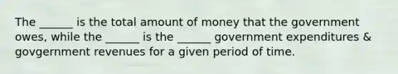 The ______ is the total amount of money that the government owes, while the ______ is the ______ government expenditures & govgernment revenues for a given period of time.