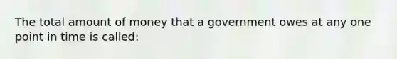 The total amount of money that a government owes at any one point in time is called: