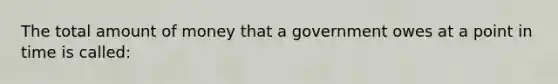 The total amount of money that a government owes at a point in time is called: