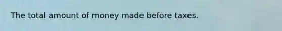 The total amount of money made before taxes.