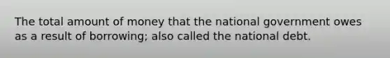 The total amount of money that the national government owes as a result of borrowing; also called the national debt.