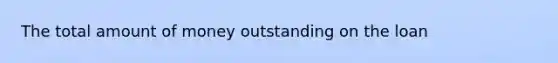 The total amount of money outstanding on the loan