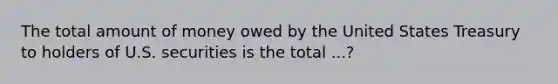 The total amount of money owed by the United States Treasury to holders of U.S. securities is the total ...?