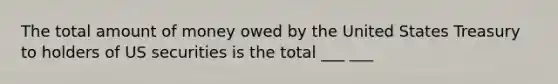 The total amount of money owed by the United States Treasury to holders of US securities is the total ___ ___