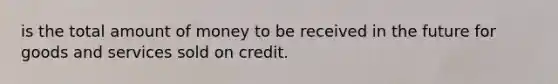 is the total amount of money to be received in the future for goods and services sold on credit.