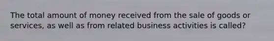 The total amount of money received from the sale of goods or services, as well as from related business activities is called?