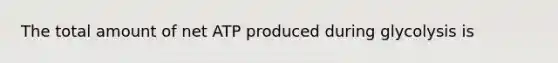 The total amount of net ATP produced during glycolysis is