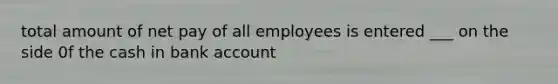 total amount of net pay of all employees is entered ___ on the side 0f the cash in bank account